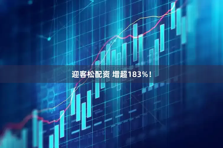 迎客松配资 增超183%！