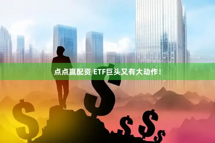 点点赢配资 ETF巨头又有大动作！