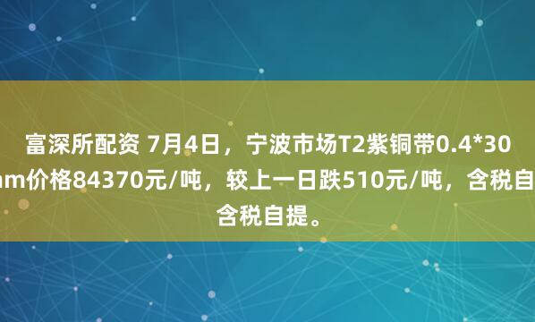 富深所配资 7月4日，宁波市场T2紫铜带0.4*300mm价格84370元/吨，较上一日跌510元/吨，含税自提。