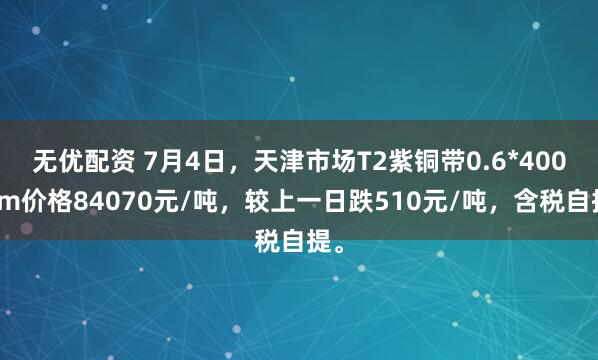 无优配资 7月4日，天津市场T2紫铜带0.6*400mm价格84070元/吨，较上一日跌510元/吨，含税自提。