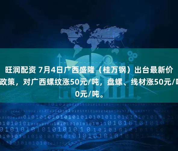 旺润配资 7月4日广西盛隆（桂万钢）出台最新价格政策，对广西螺纹涨50元/吨，盘螺、线材涨50元/吨。