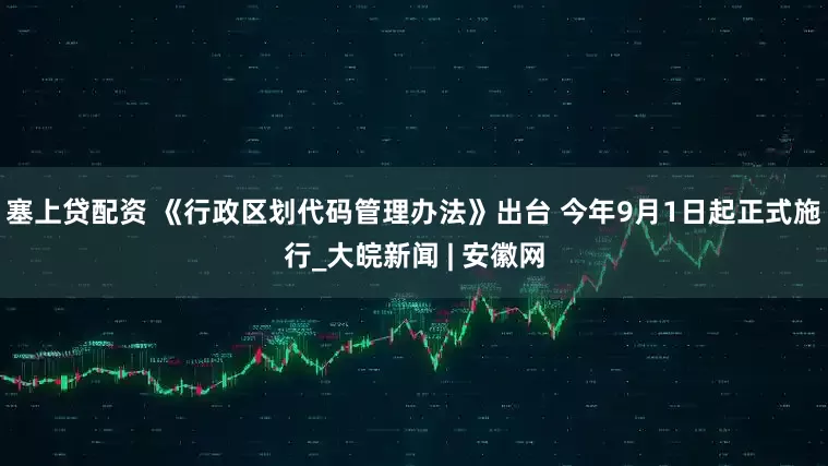 塞上贷配资 《行政区划代码管理办法》出台 今年9月1日起正式施行_大皖新闻 | 安徽网