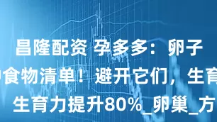 昌隆配资 孕多多：卵子最怕的5种食物清单！避开它们，生育力提升80%_卵巢_方案_真相