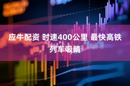 应牛配资 时速400公里 最快高铁列车吸睛