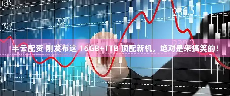 丰云配资 刚发布这 16GB+1TB 顶配新机，绝对是来搞笑的！