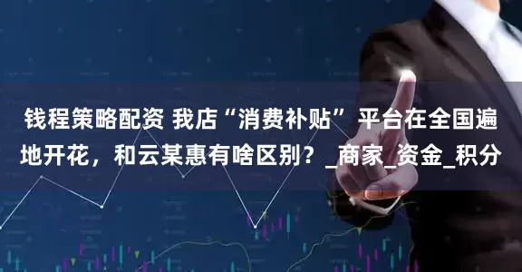 钱程策略配资 我店“消费补贴” 平台在全国遍地开花，和云某惠有啥区别？_商家_资金_积分