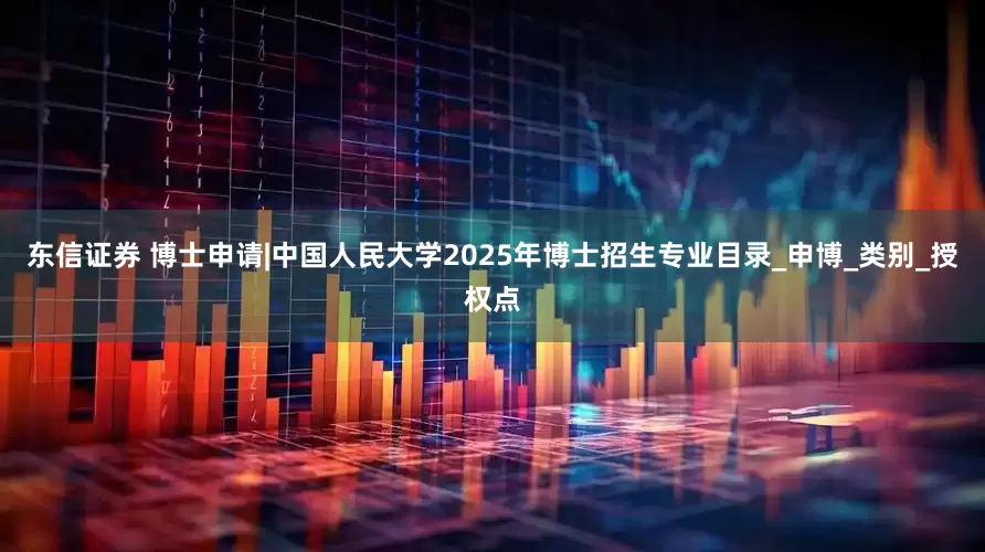 东信证券 博士申请|中国人民大学2025年博士招生专业目录_申博_类别_授权点