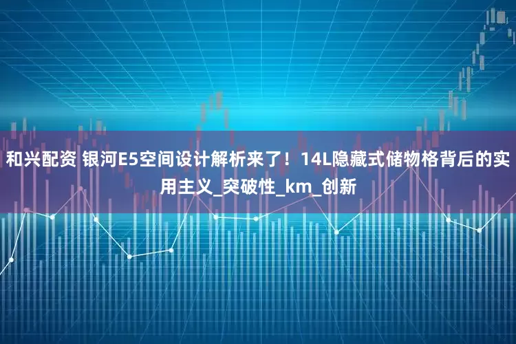 和兴配资 银河E5空间设计解析来了！14L隐藏式储物格背后的实用主义_突破性_km_创新