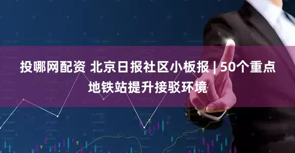 投哪网配资 北京日报社区小板报 | 50个重点地铁站提升接驳环境