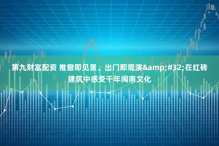 第九财富配资 推窗即见景、出门即观演 在红砖建筑中感受千年闽南文化