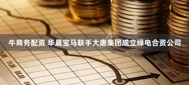 牛商务配资 华晨宝马联手大唐集团成立绿电合资公司