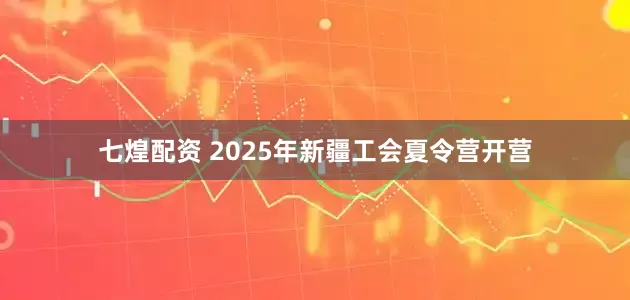 七煌配资 2025年新疆工会夏令营开营
