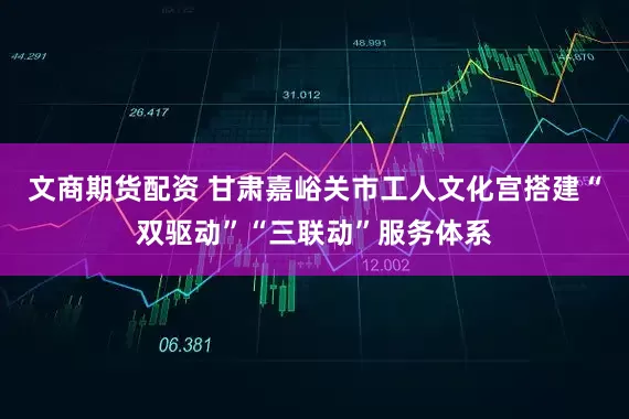 文商期货配资 甘肃嘉峪关市工人文化宫搭建“双驱动”“三联动”服务体系