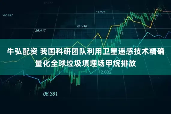 牛弘配资 我国科研团队利用卫星遥感技术精确量化全球垃圾填埋场甲烷排放