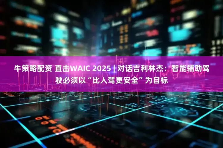 牛策略配资 直击WAIC 2025 | 对话吉利林杰：智能辅助驾驶必须以“比人驾更安全”为目标