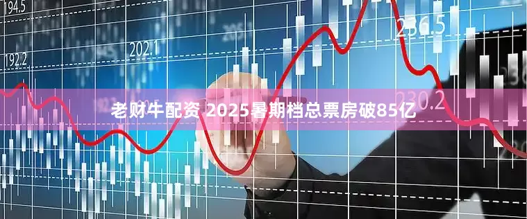 老财牛配资 2025暑期档总票房破85亿