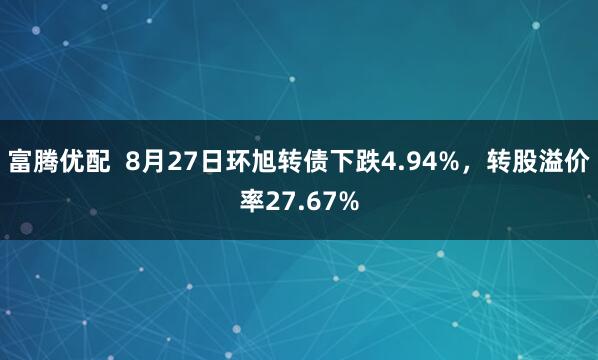 富腾优配  8月27日环旭转债下跌4.94%，转股溢价率27.67%