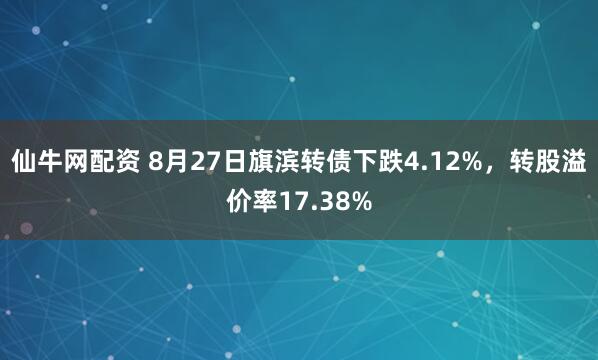 仙牛网配资 8月27日旗滨转债下跌4.12%，转股溢价率17.38%
