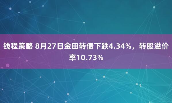 钱程策略 8月27日金田转债下跌4.34%，转股溢价率10.73%