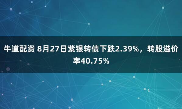牛道配资 8月27日紫银转债下跌2.39%，转股溢价率40.75%