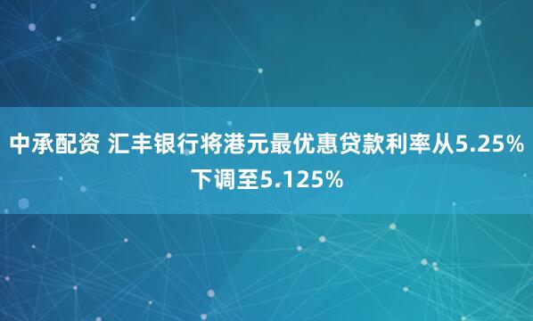 中承配资 汇丰银行将港元最优惠贷款利率从5.25%下调至5.125%