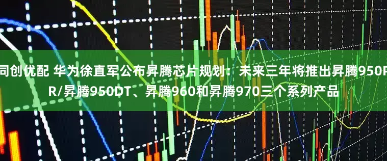 同创优配 华为徐直军公布昇腾芯片规划：未来三年将推出昇腾950PR/昇腾950DT、昇腾960和昇腾970三个系列产品