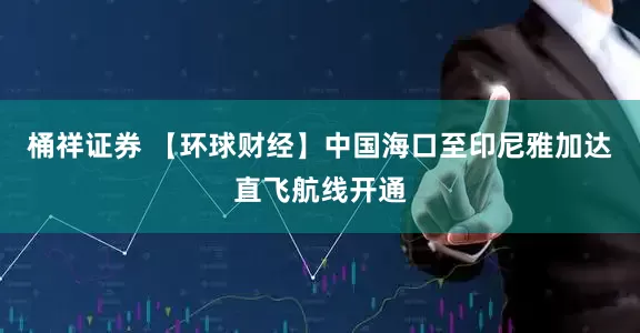 桶祥证券 【环球财经】中国海口至印尼雅加达直飞航线开通