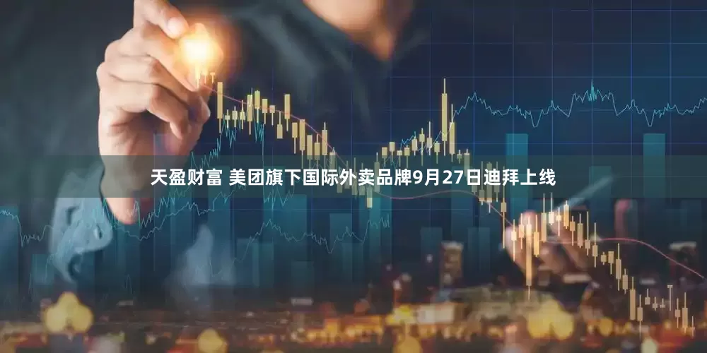 天盈财富 美团旗下国际外卖品牌9月27日迪拜上线
