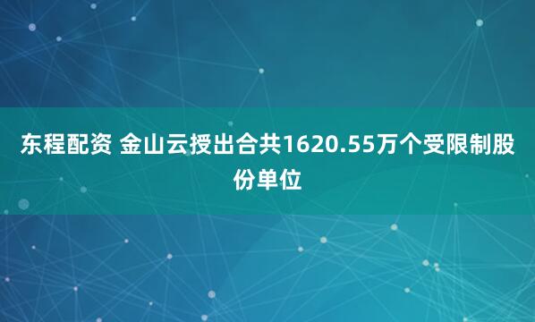 东程配资 金山云授出合共1620.55万个受限制股份单位