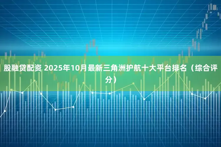 股融贷配资 2025年10月最新三角洲护航十大平台排名（综合评分）