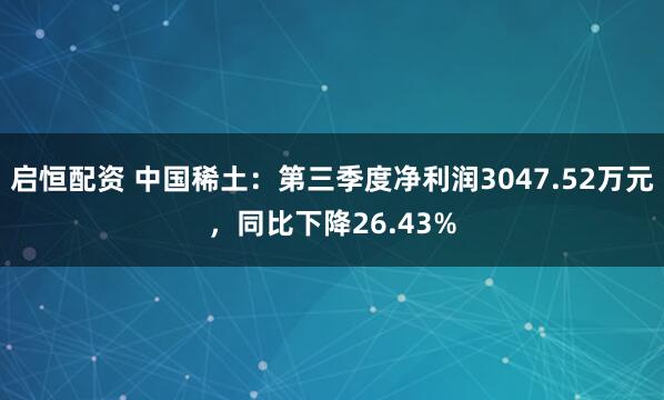 启恒配资 中国稀土：第三季度净利润3047.52万元，同比下降26.43%