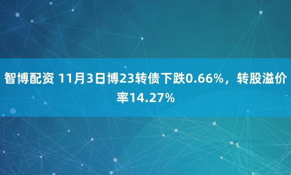 智博配资 11月3日博23转债下跌0.66%，转股溢价率14.27%
