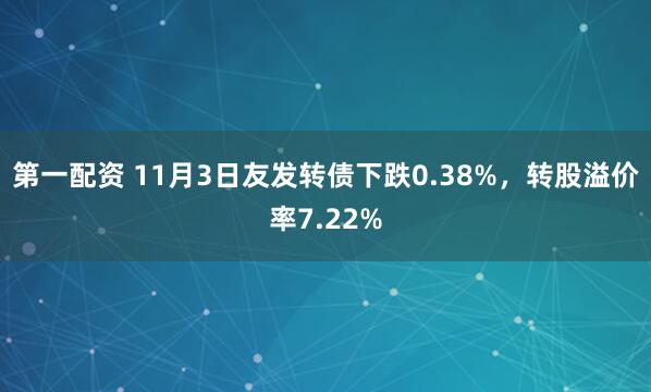 第一配资 11月3日友发转债下跌0.38%，转股溢价率7.22%
