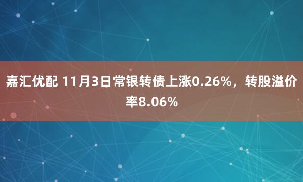 嘉汇优配 11月3日常银转债上涨0.26%，转股溢价率8.06%