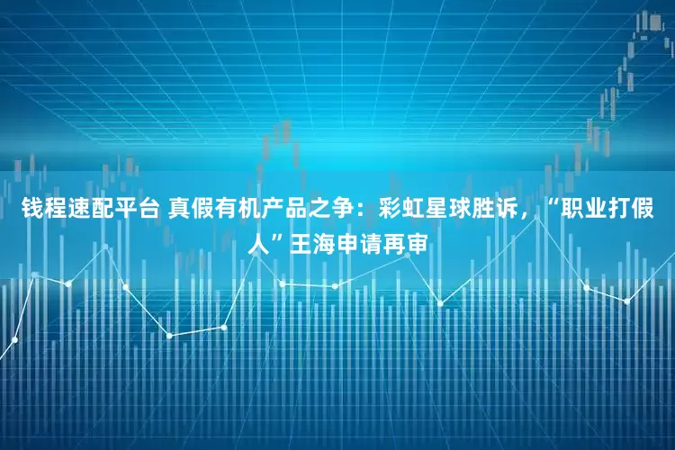 钱程速配平台 真假有机产品之争：彩虹星球胜诉，“职业打假人”王海申请再审