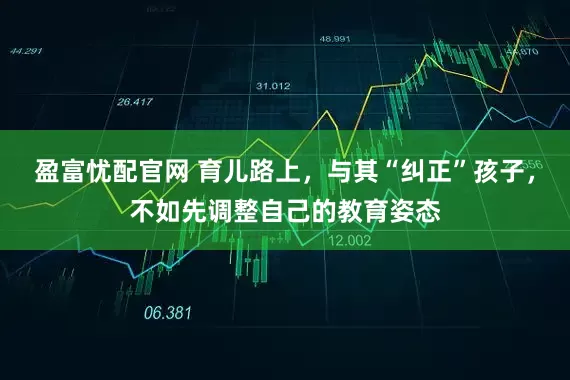 盈富忧配官网 育儿路上，与其“纠正”孩子，不如先调整自己的教育姿态