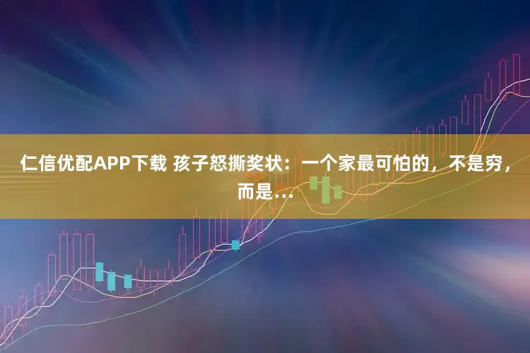 仁信优配APP下载 孩子怒撕奖状：一个家最可怕的，不是穷，而是…