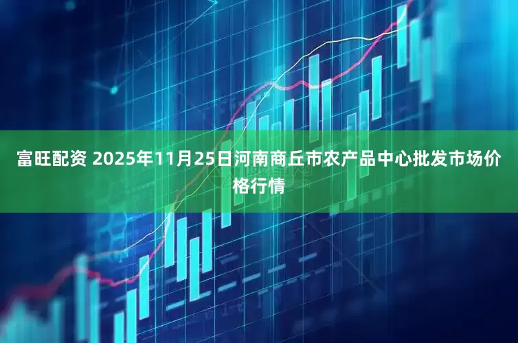 富旺配资 2025年11月25日河南商丘市农产品中心批发市场价格行情