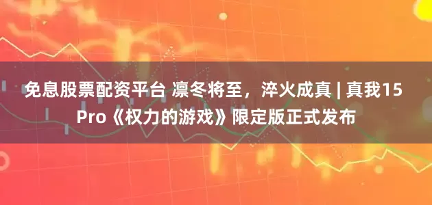 免息股票配资平台 凛冬将至，淬火成真 | 真我15 Pro《权力的游戏》限定版正式发布