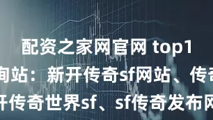 配资之家网官网 top1SF传奇查询站：新开传奇sf网站、传奇sf、新开传奇世界sf、sf传奇发布网站、新开传奇sf综合服务平台先驱者