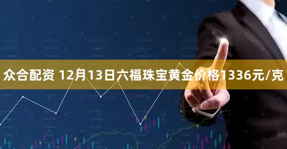 众合配资 12月13日六福珠宝黄金价格1336元/克