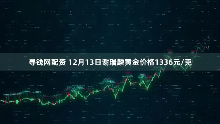 寻钱网配资 12月13日谢瑞麟黄金价格1336元/克