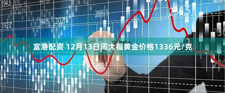 富港配资 12月13日周大福黄金价格1336元/克