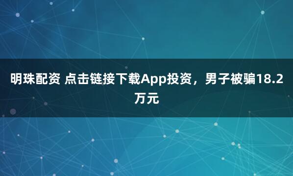 明珠配资 点击链接下载App投资，男子被骗18.2万元