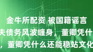 金牛所配资 被国籍谣言缠5年，丈夫债务风波缠身，董卿凭什么还能稳站文化圈