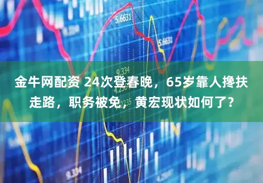 金牛网配资 24次登春晚，65岁靠人搀扶走路，职务被免，黄宏现状如何了？