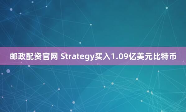 邮政配资官网 Strategy买入1.09亿美元比特币