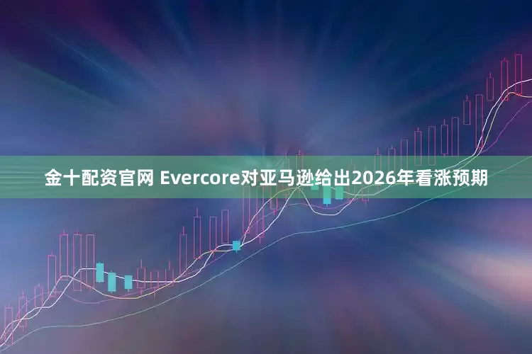 金十配资官网 Evercore对亚马逊给出2026年看涨预期
