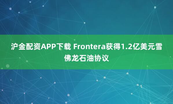 沪金配资APP下载 Frontera获得1.2亿美元雪佛龙石油协议