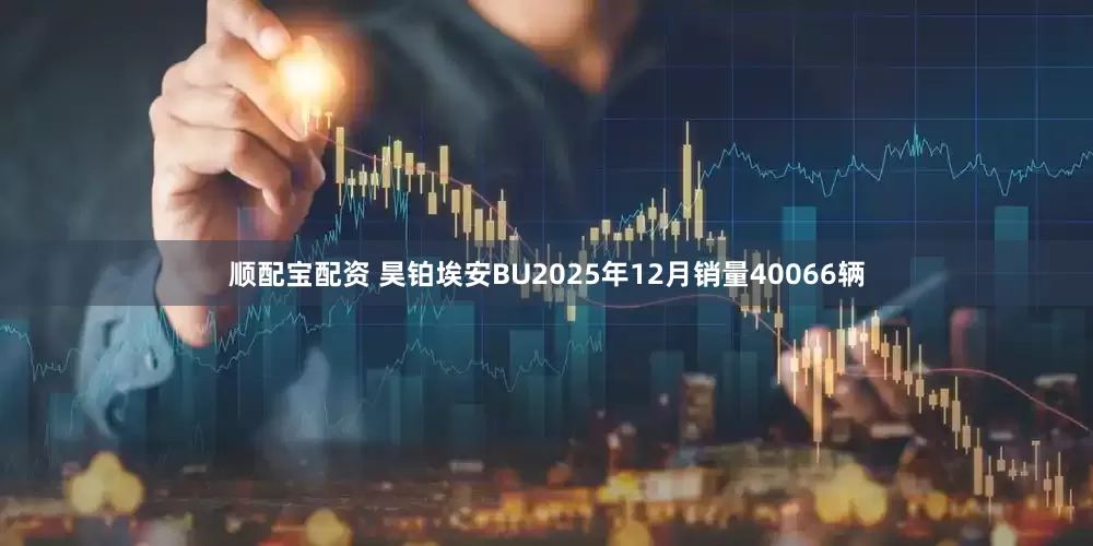 顺配宝配资 昊铂埃安BU2025年12月销量40066辆